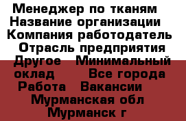 Менеджер по тканям › Название организации ­ Компания-работодатель › Отрасль предприятия ­ Другое › Минимальный оклад ­ 1 - Все города Работа » Вакансии   . Мурманская обл.,Мурманск г.